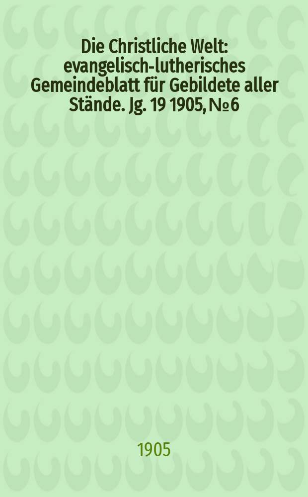 Die Christliche Welt : evangelisch-lutherisches Gemeindeblatt für Gebildete aller Stände. Jg. 19 1905, № 6