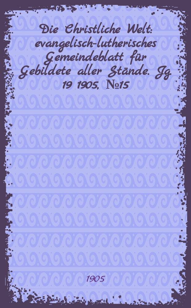 Die Christliche Welt : evangelisch-lutherisches Gemeindeblatt für Gebildete aller Stände. Jg. 19 1905, № 15
