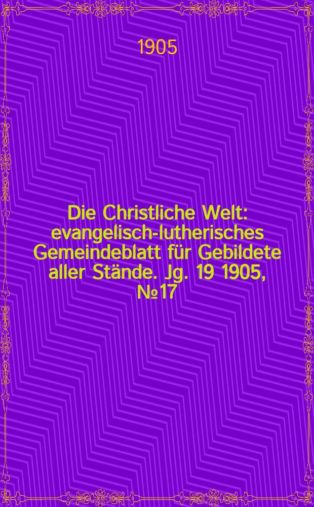 Die Christliche Welt : evangelisch-lutherisches Gemeindeblatt für Gebildete aller Stände. Jg. 19 1905, № 17