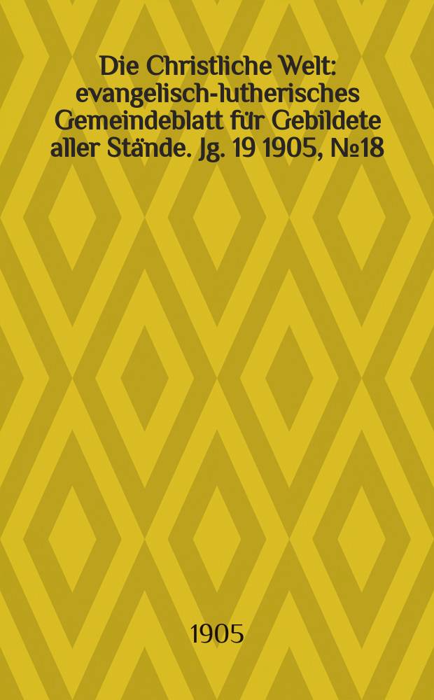 Die Christliche Welt : evangelisch-lutherisches Gemeindeblatt für Gebildete aller Stände. Jg. 19 1905, № 18
