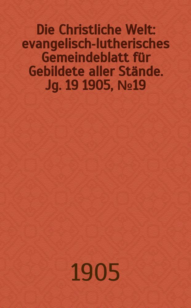 Die Christliche Welt : evangelisch-lutherisches Gemeindeblatt für Gebildete aller Stände. Jg. 19 1905, № 19