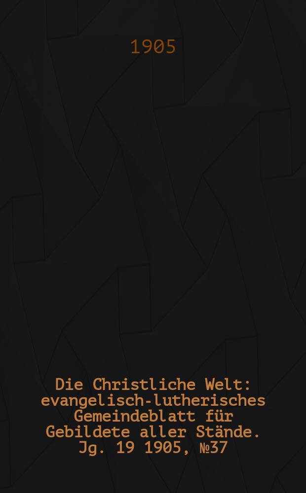 Die Christliche Welt : evangelisch-lutherisches Gemeindeblatt für Gebildete aller Stände. Jg. 19 1905, № 37