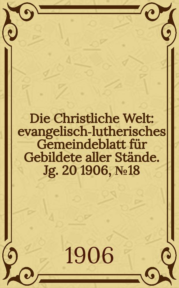 Die Christliche Welt : evangelisch-lutherisches Gemeindeblatt für Gebildete aller Stände. Jg. 20 1906, № 18