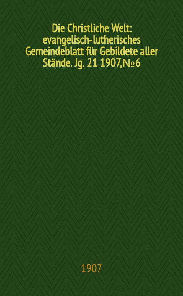 Die Christliche Welt : evangelisch-lutherisches Gemeindeblatt für Gebildete aller Stände. Jg. 21 1907, № 6