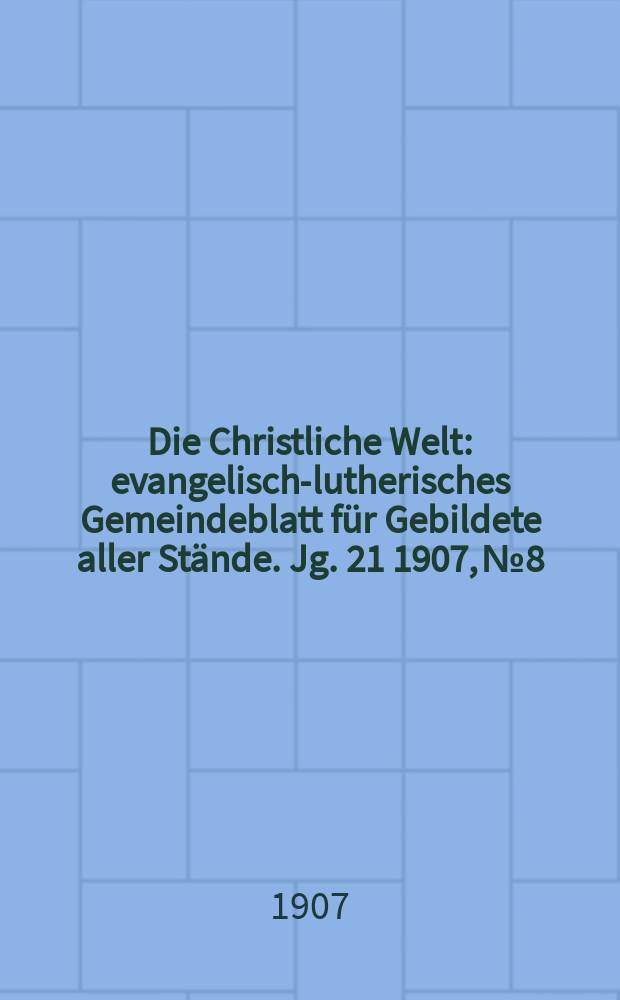 Die Christliche Welt : evangelisch-lutherisches Gemeindeblatt für Gebildete aller Stände. Jg. 21 1907, № 8