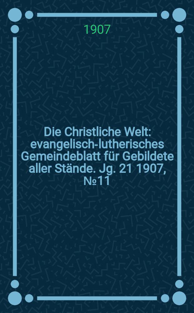 Die Christliche Welt : evangelisch-lutherisches Gemeindeblatt f&uuml;r Gebildete aller St&auml;nde. Jg. 21 1907, № 11