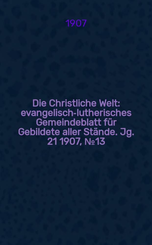 Die Christliche Welt : evangelisch-lutherisches Gemeindeblatt für Gebildete aller Stände. Jg. 21 1907, № 13