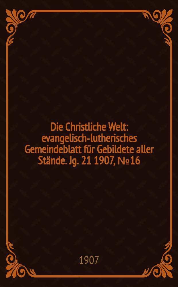Die Christliche Welt : evangelisch-lutherisches Gemeindeblatt für Gebildete aller Stände. Jg. 21 1907, № 16