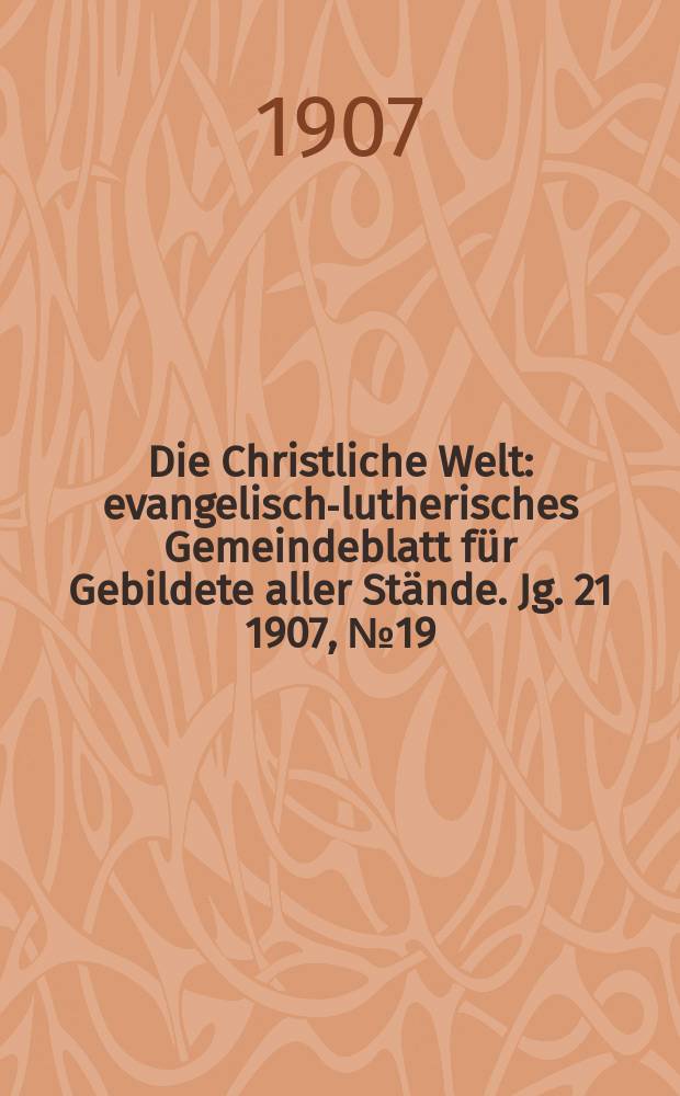 Die Christliche Welt : evangelisch-lutherisches Gemeindeblatt für Gebildete aller Stände. Jg. 21 1907, № 19