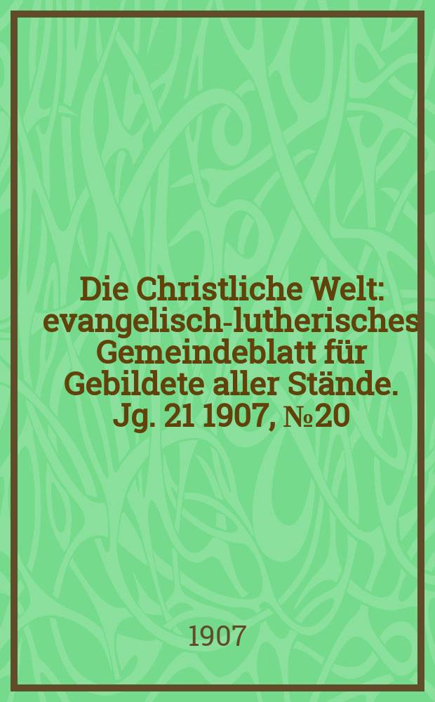Die Christliche Welt : evangelisch-lutherisches Gemeindeblatt für Gebildete aller Stände. Jg. 21 1907, № 20