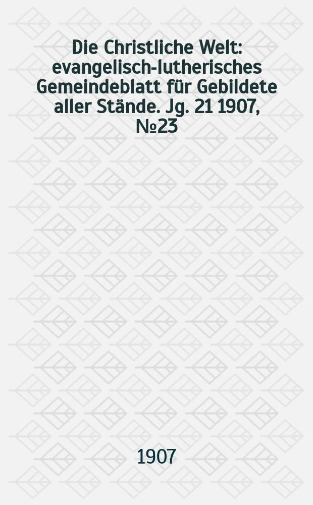 Die Christliche Welt : evangelisch-lutherisches Gemeindeblatt für Gebildete aller Stände. Jg. 21 1907, № 23