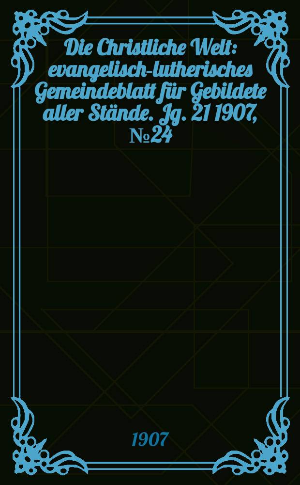 Die Christliche Welt : evangelisch-lutherisches Gemeindeblatt für Gebildete aller Stände. Jg. 21 1907, № 24