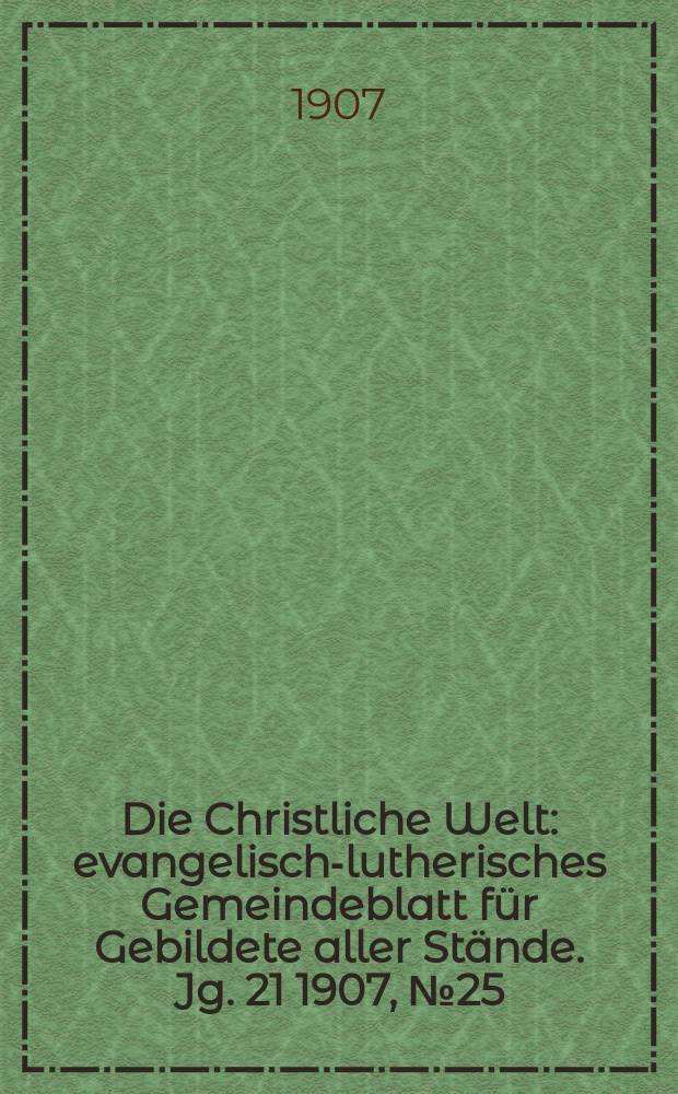 Die Christliche Welt : evangelisch-lutherisches Gemeindeblatt für Gebildete aller Stände. Jg. 21 1907, № 25