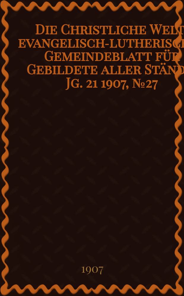 Die Christliche Welt : evangelisch-lutherisches Gemeindeblatt f&uuml;r Gebildete aller St&auml;nde. Jg. 21 1907, № 27