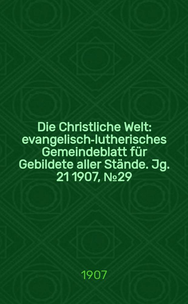 Die Christliche Welt : evangelisch-lutherisches Gemeindeblatt f&uuml;r Gebildete aller St&auml;nde. Jg. 21 1907, № 29