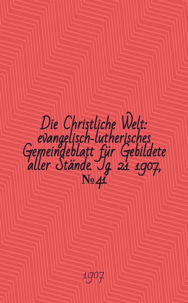 Die Christliche Welt : evangelisch-lutherisches Gemeindeblatt f&uuml;r Gebildete aller St&auml;nde. Jg. 21 1907, № 41