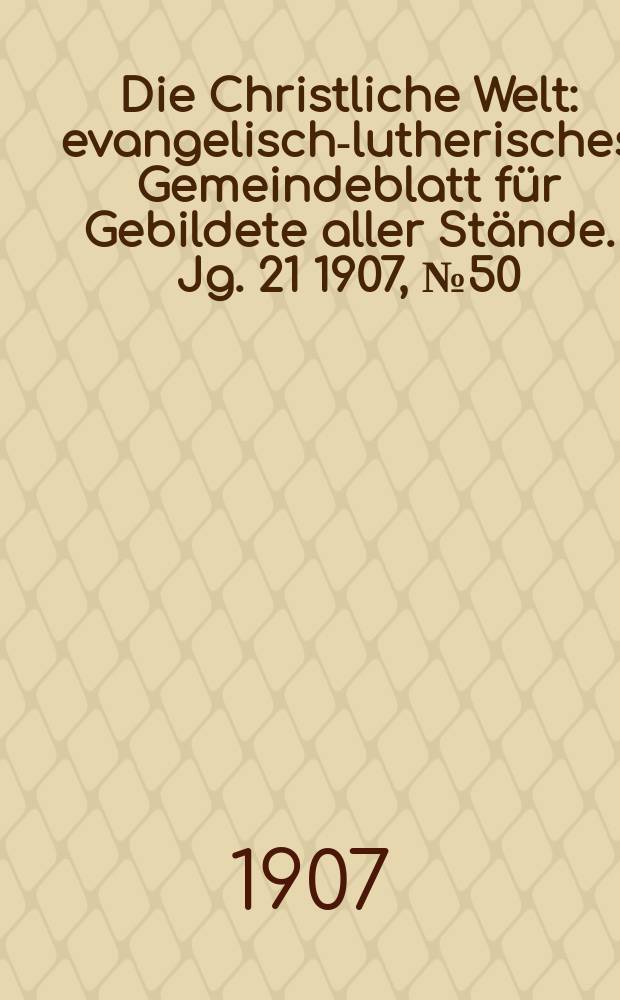 Die Christliche Welt : evangelisch-lutherisches Gemeindeblatt für Gebildete aller Stände. Jg. 21 1907, № 50