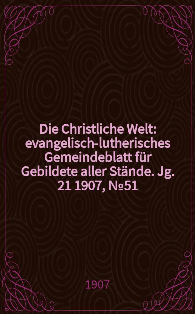 Die Christliche Welt : evangelisch-lutherisches Gemeindeblatt f&uuml;r Gebildete aller St&auml;nde. Jg. 21 1907, № 51