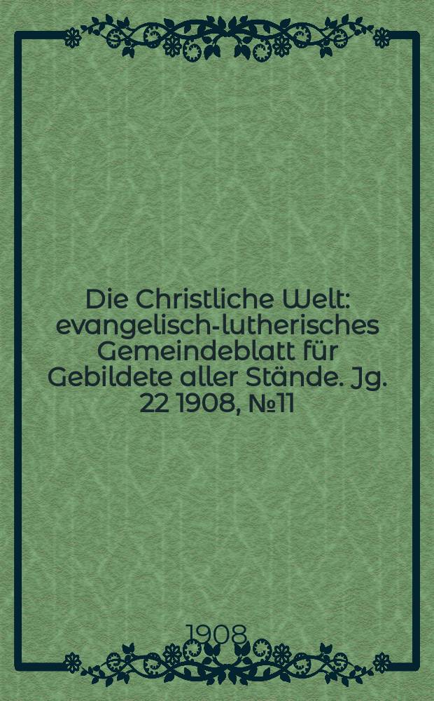 Die Christliche Welt : evangelisch-lutherisches Gemeindeblatt f&uuml;r Gebildete aller St&auml;nde. Jg. 22 1908, № 11