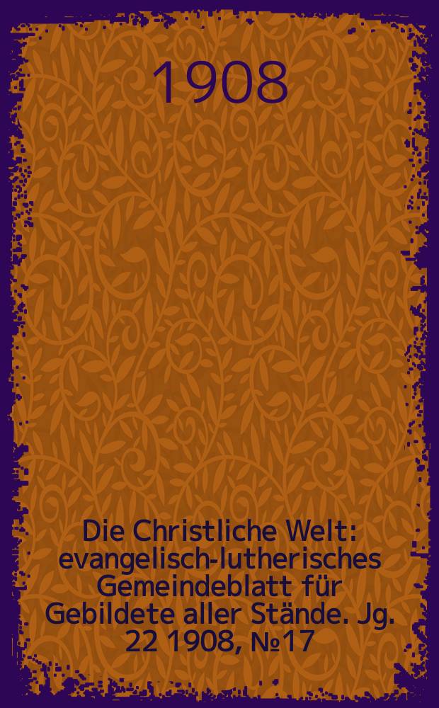 Die Christliche Welt : evangelisch-lutherisches Gemeindeblatt für Gebildete aller Stände. Jg. 22 1908, № 17