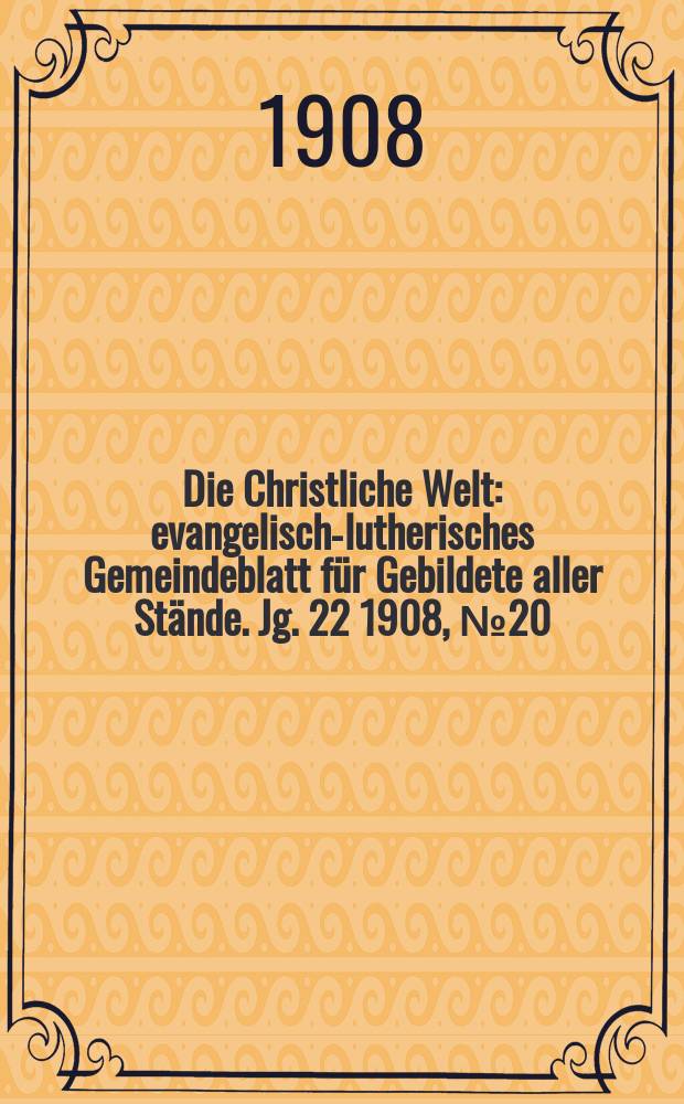 Die Christliche Welt : evangelisch-lutherisches Gemeindeblatt für Gebildete aller Stände. Jg. 22 1908, № 20