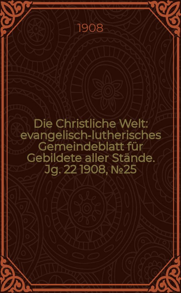 Die Christliche Welt : evangelisch-lutherisches Gemeindeblatt f&uuml;r Gebildete aller St&auml;nde. Jg. 22 1908, № 25