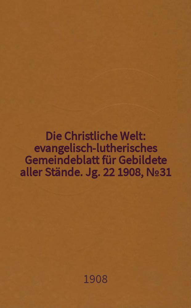 Die Christliche Welt : evangelisch-lutherisches Gemeindeblatt f&uuml;r Gebildete aller St&auml;nde. Jg. 22 1908, № 31