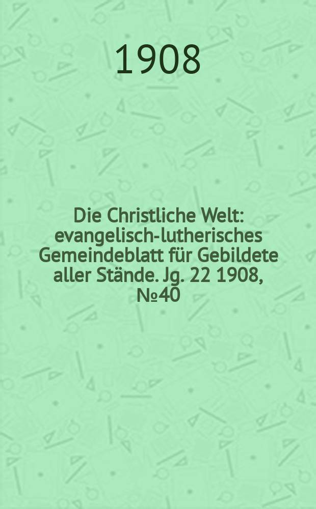 Die Christliche Welt : evangelisch-lutherisches Gemeindeblatt f&uuml;r Gebildete aller St&auml;nde. Jg. 22 1908, № 40