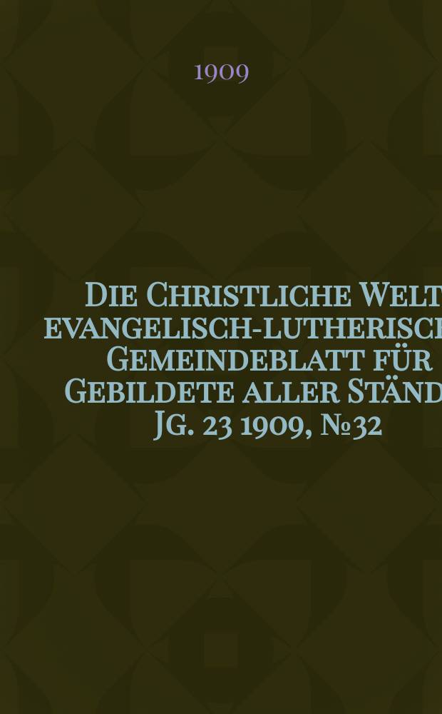 Die Christliche Welt : evangelisch-lutherisches Gemeindeblatt f&uuml;r Gebildete aller St&auml;nde. Jg. 23 1909, № 32