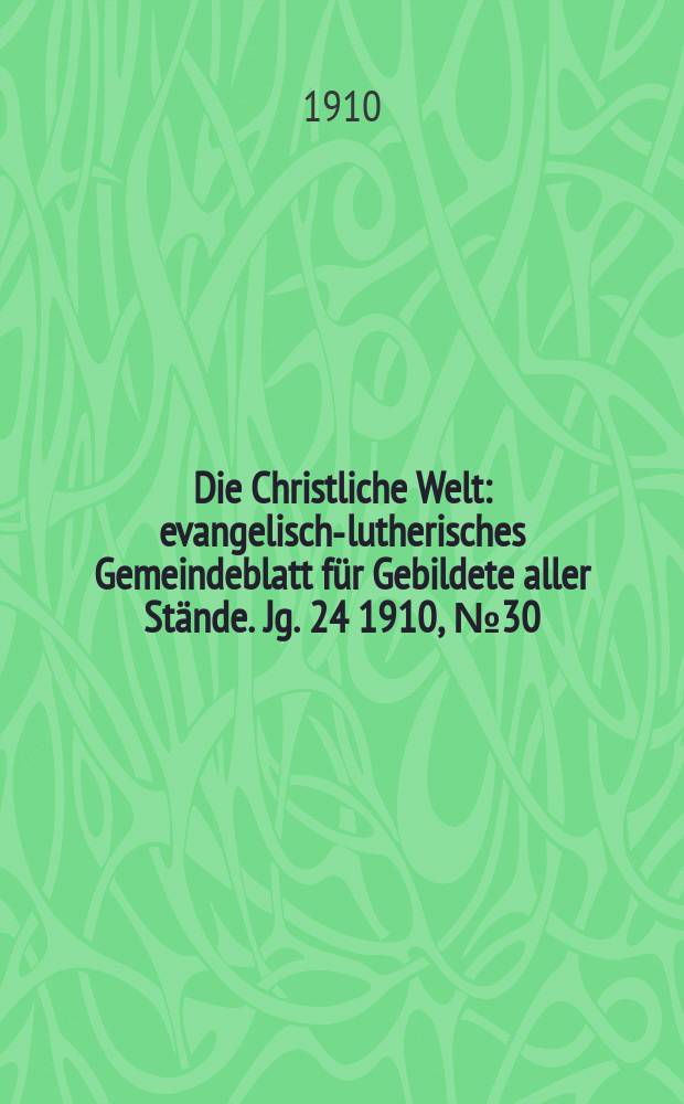 Die Christliche Welt : evangelisch-lutherisches Gemeindeblatt f&uuml;r Gebildete aller St&auml;nde. Jg. 24 1910, № 30