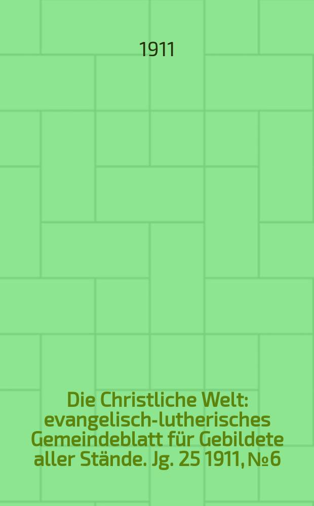 Die Christliche Welt : evangelisch-lutherisches Gemeindeblatt f&uuml;r Gebildete aller St&auml;nde. Jg. 25 1911, № 6