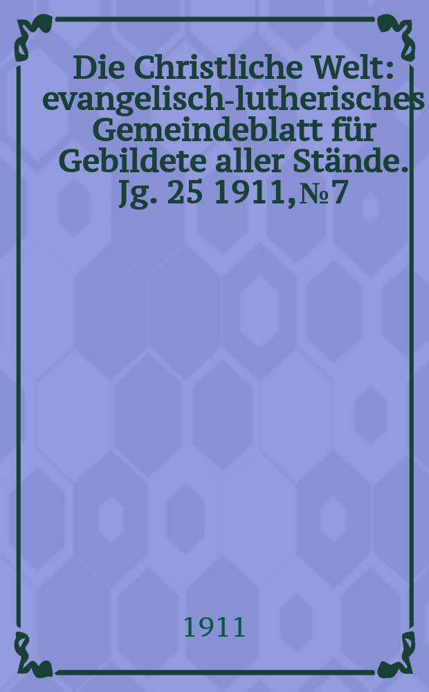 Die Christliche Welt : evangelisch-lutherisches Gemeindeblatt f&uuml;r Gebildete aller St&auml;nde. Jg. 25 1911, № 7