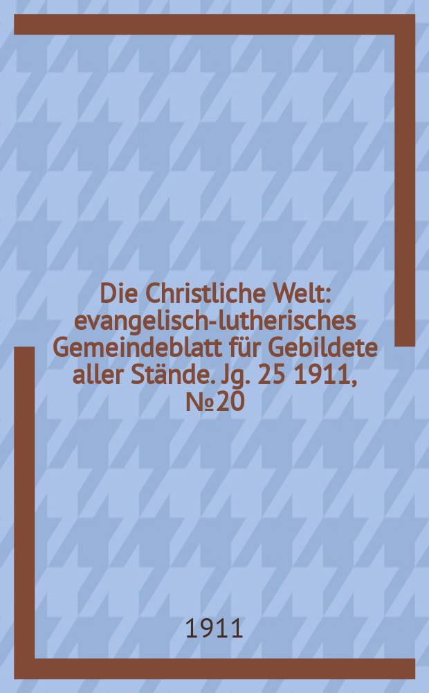 Die Christliche Welt : evangelisch-lutherisches Gemeindeblatt für Gebildete aller Stände. Jg. 25 1911, № 20