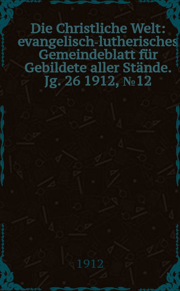 Die Christliche Welt : evangelisch-lutherisches Gemeindeblatt für Gebildete aller Stände. Jg. 26 1912, № 12