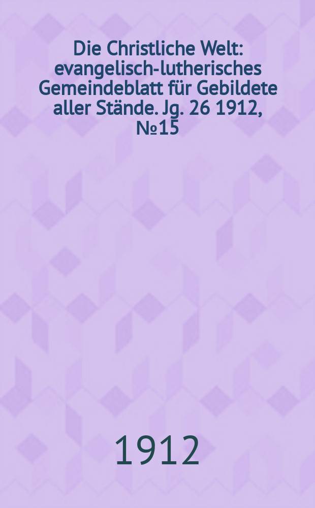 Die Christliche Welt : evangelisch-lutherisches Gemeindeblatt für Gebildete aller Stände. Jg. 26 1912, № 15