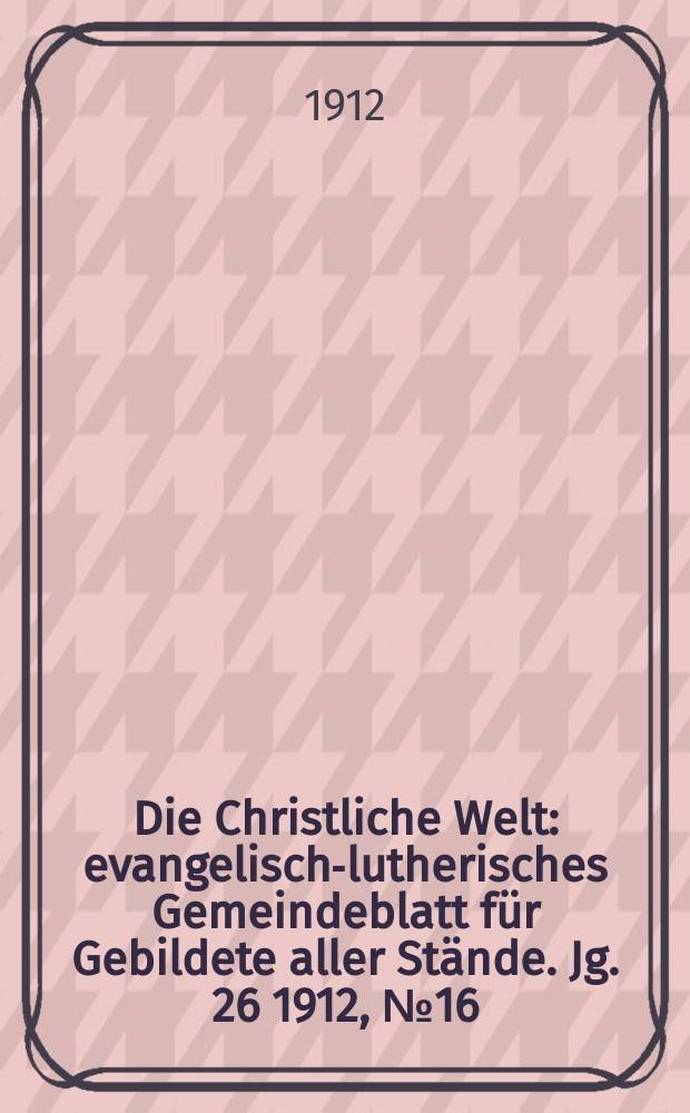 Die Christliche Welt : evangelisch-lutherisches Gemeindeblatt für Gebildete aller Stände. Jg. 26 1912, № 16