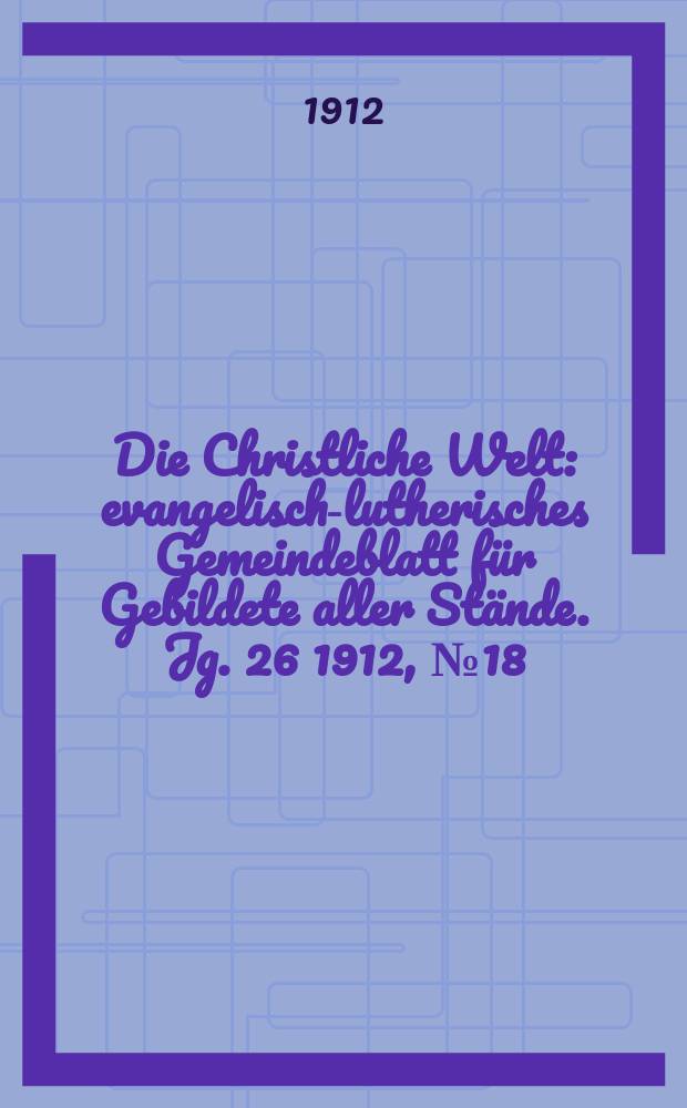 Die Christliche Welt : evangelisch-lutherisches Gemeindeblatt für Gebildete aller Stände. Jg. 26 1912, № 18