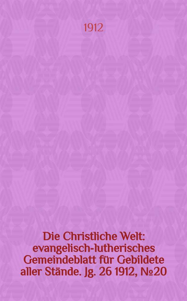 Die Christliche Welt : evangelisch-lutherisches Gemeindeblatt für Gebildete aller Stände. Jg. 26 1912, № 20