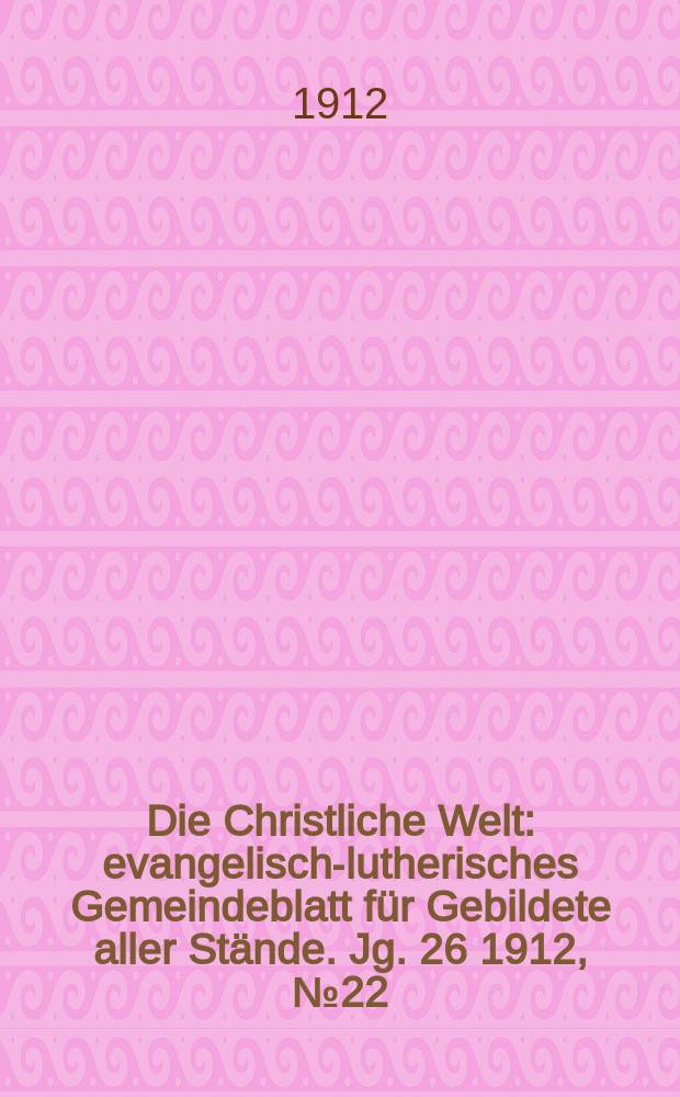 Die Christliche Welt : evangelisch-lutherisches Gemeindeblatt für Gebildete aller Stände. Jg. 26 1912, № 22