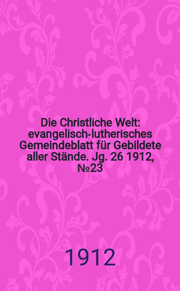 Die Christliche Welt : evangelisch-lutherisches Gemeindeblatt für Gebildete aller Stände. Jg. 26 1912, № 23