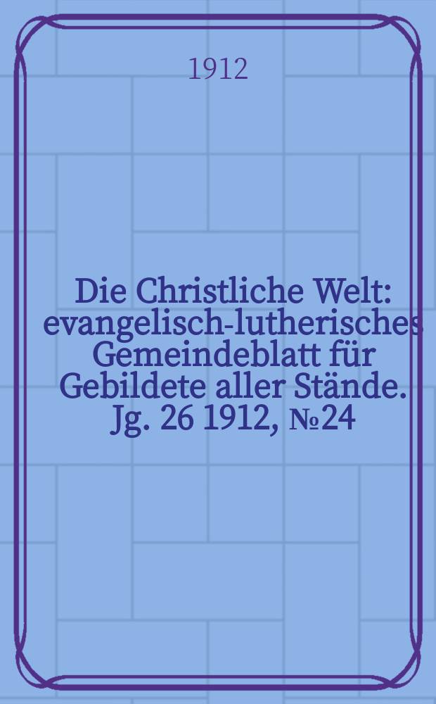 Die Christliche Welt : evangelisch-lutherisches Gemeindeblatt für Gebildete aller Stände. Jg. 26 1912, № 24
