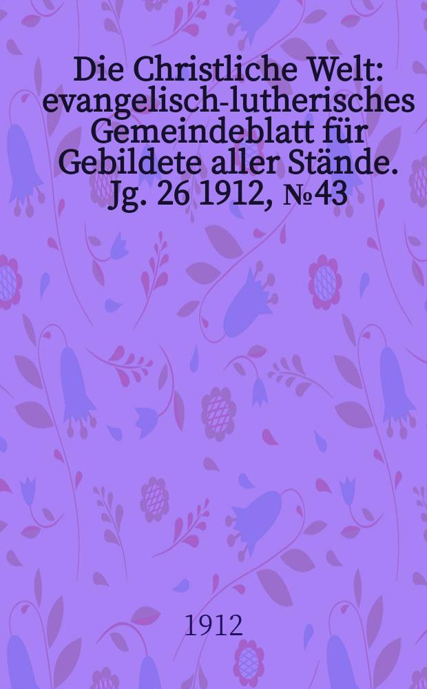 Die Christliche Welt : evangelisch-lutherisches Gemeindeblatt für Gebildete aller Stände. Jg. 26 1912, № 43