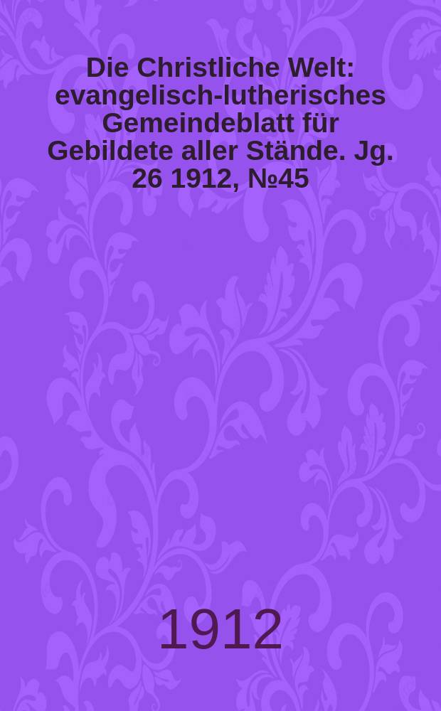 Die Christliche Welt : evangelisch-lutherisches Gemeindeblatt für Gebildete aller Stände. Jg. 26 1912, № 45