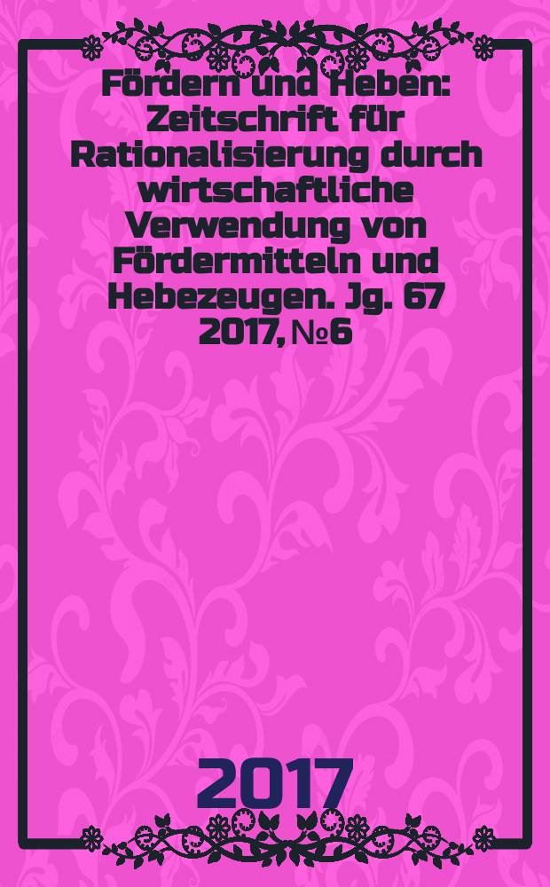 Fördern und Heben : Zeitschrift für Rationalisierung durch wirtschaftliche Verwendung von Fördermitteln und Hebezeugen. Jg. 67 2017, № 6