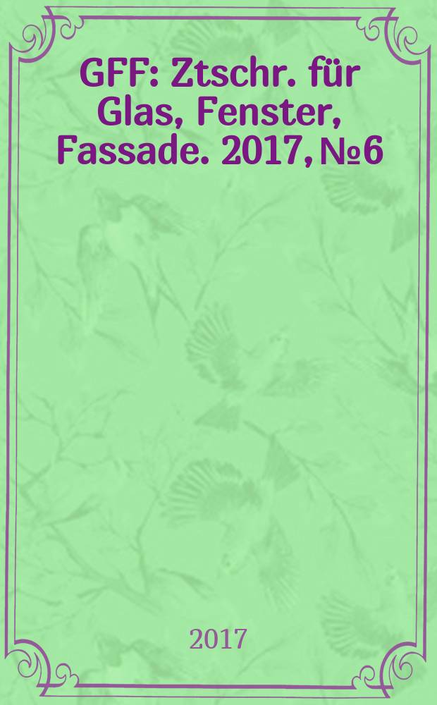 GFF : Ztschr. für Glas, Fenster, Fassade. 2017, № 6