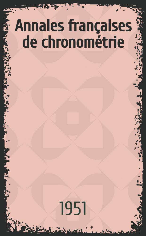 Annales françaises de chronométrie : Organe trimestre de l'Observatoire national de Besançon de l'Institut de chronometrie, de L'Université de Besançon et de la S-té chronométrique de France Publ. sous la dir. de René Baillard et J. Haag. Sér. 2, a. 21 1951, t. 5, trimestre 4