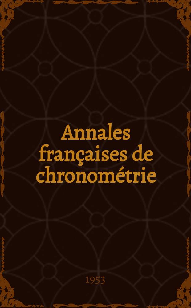 Annales françaises de chronométrie : Organe trimestre de l'Observatoire national de Besançon de l'Institut de chronometrie, de L'Université de Besançon et de la S-té chronométrique de France Publ. sous la dir. de René Baillard et J. Haag. Sér. 2, a. 23 1953, t. 7, trimestre 4
