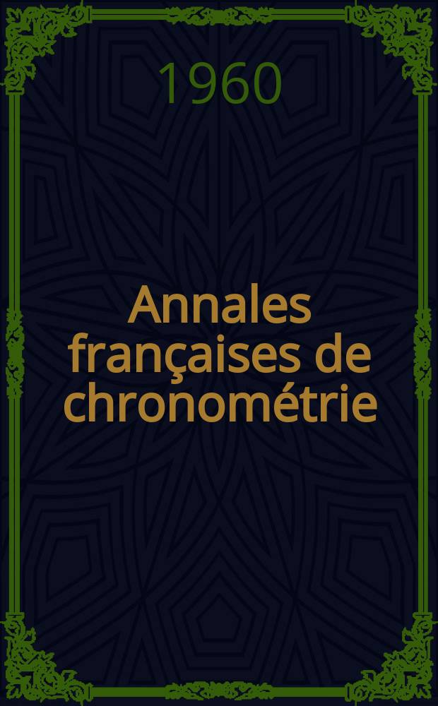 Annales françaises de chronométrie : Organe trimestre de l'Observatoire national de Besançon de l'Institut de chronometrie, de L'Université de Besançon et de la S-té chronométrique de France Publ. sous la dir. de René Baillard et J. Haag. Sér. 2, a. 30 1960, t. 14, trimestre 1