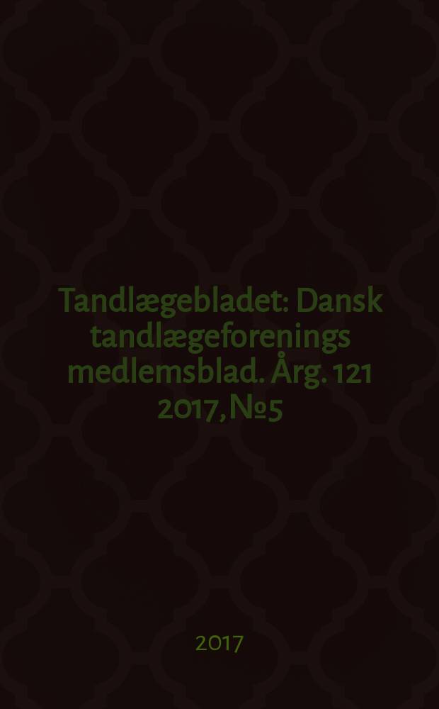 Tandlægebladet : Dansk tandlægeforenings medlemsblad. Årg. 121 2017, № 5