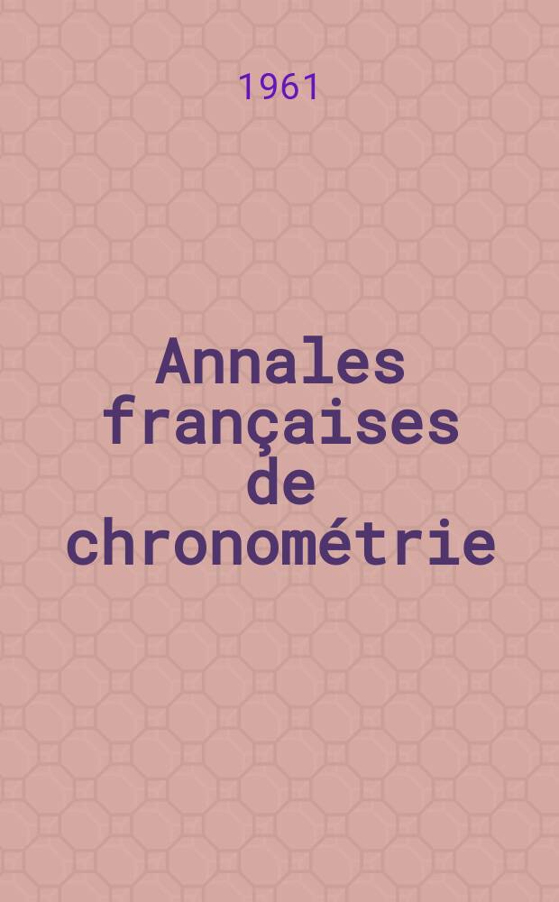 Annales françaises de chronométrie : Organe trimestre de l'Observatoire national de Besançon de l'Institut de chronometrie, de L'Université de Besançon et de la S-té chronométrique de France Publ. sous la dir. de René Baillard et J. Haag. Sér. 2, a. 31 1961, t. 15, trimestre 1